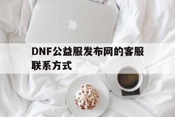 DNF公益服发布网的客服联系方式的简单介绍